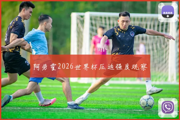 阿劳霍2026世界杯压迫强度观察