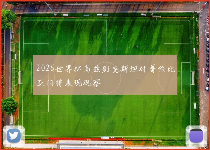 2026世界杯乌兹别克斯坦对哥伦比亚门将表现观察