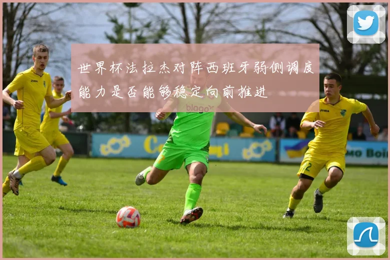 世界杯法拉杰对阵西班牙弱侧调度能力是否能够稳定向前推进