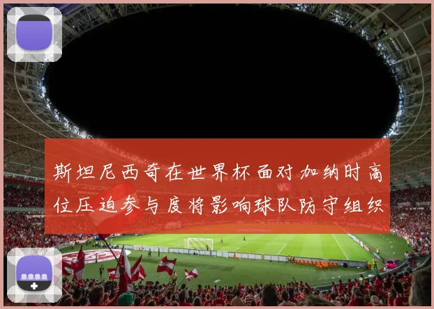 斯坦尼西奇在世界杯面对加纳时高位压迫参与度将影响球队防守组织